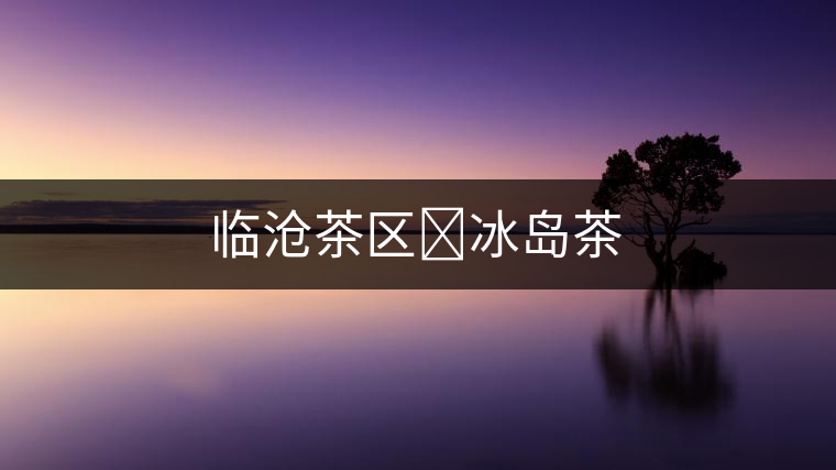 臨滄茶區(qū)?冰島茶