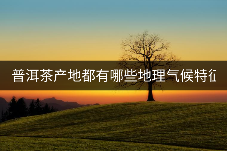 普洱茶產(chǎn)地都有哪些地理氣候特征？