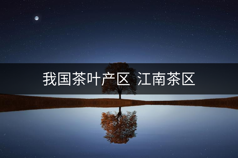 我國茶葉產(chǎn)區(qū)  江南茶區(qū)