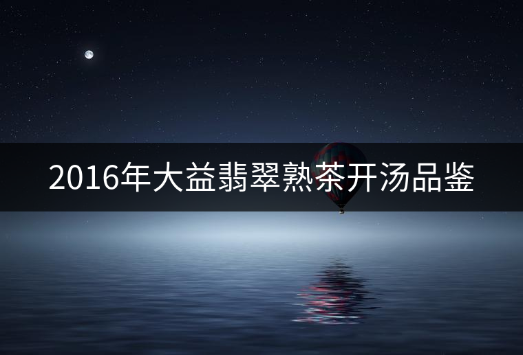 2016年大益翡翠熟茶開湯品鑒