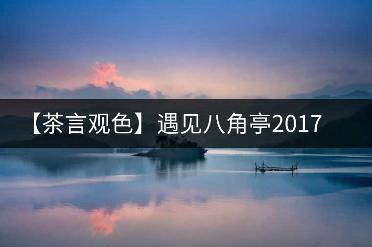 【茶言觀色】遇見八角亭2017年易武彎弓