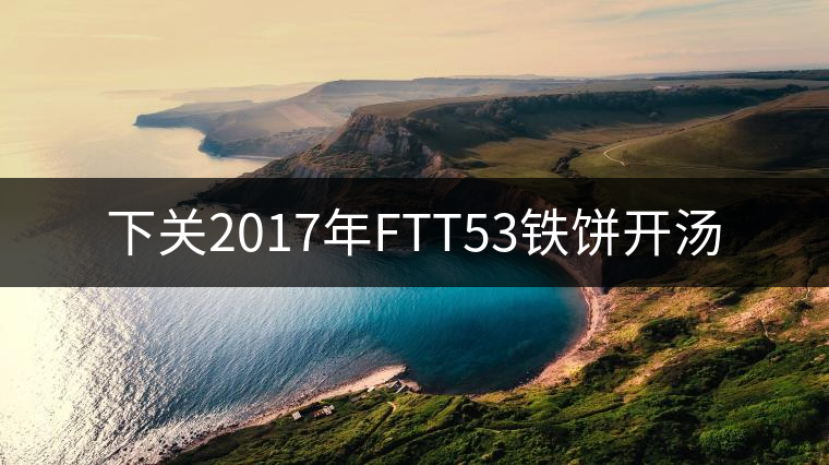 下關(guān)2017年FTT53鐵餅開(kāi)湯