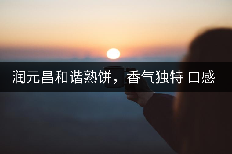 潤元昌和諧熟餅，香氣獨(dú)特 口感厚實(shí)