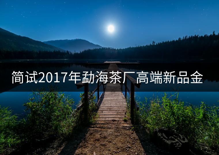 簡試2017年勐海茶廠高端新品金大益