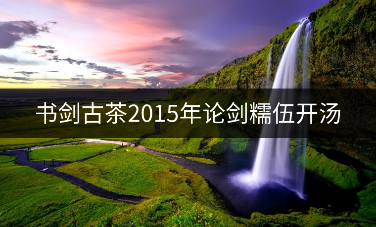 書劍古茶2015年論劍糯伍開湯