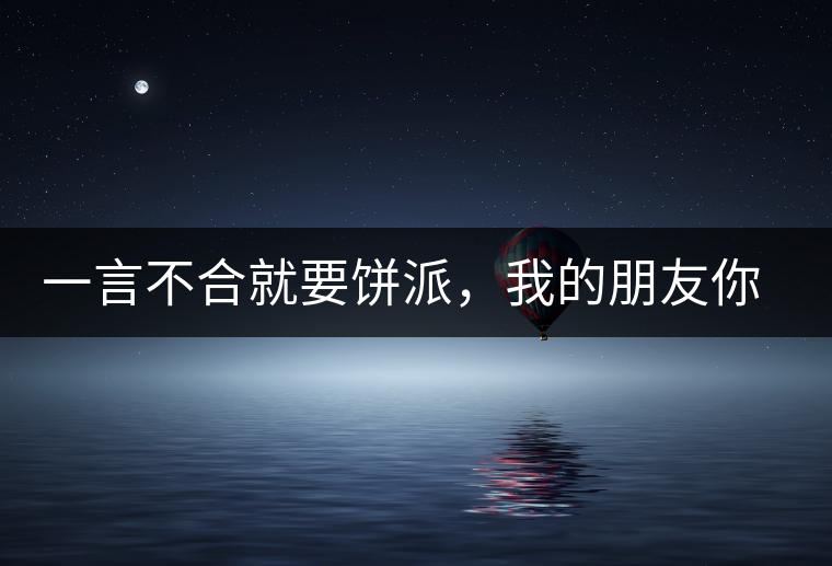 一言不合就要餅派，我的朋友你怎么這樣啊