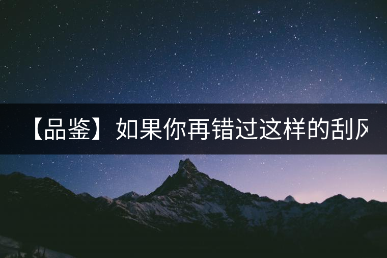 【品鑒】如果你再錯過這樣的刮風(fēng)寨...... 【品鑒】如果你再錯過這樣的刮風(fēng)寨......
