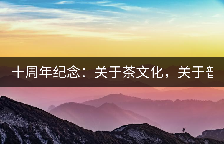 十周年紀(jì)念：關(guān)于茶文化，關(guān)于普洱茶（組圖）