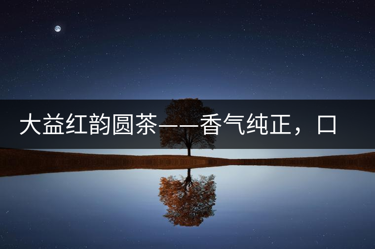 大益紅韻圓茶——香氣純正，口感細(xì)膩