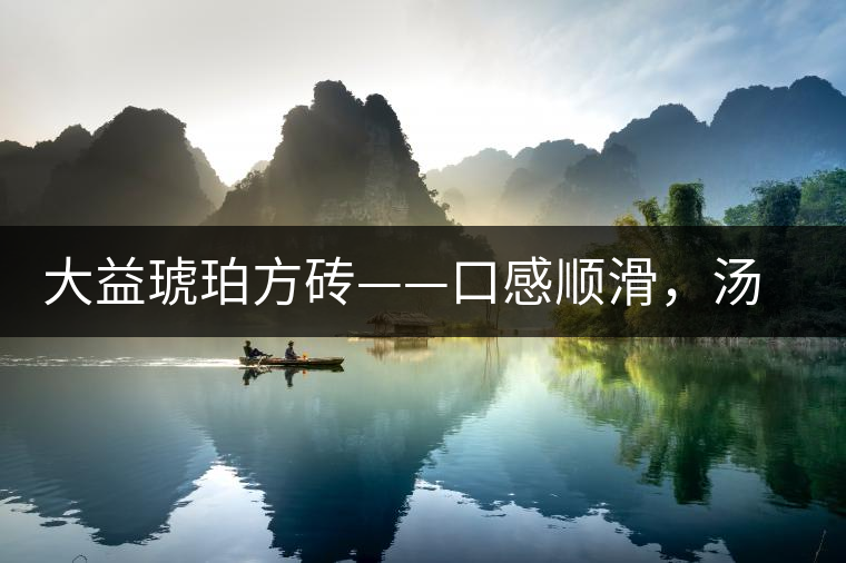 大益琥珀方磚——口感順滑，湯質(zhì)豐富
