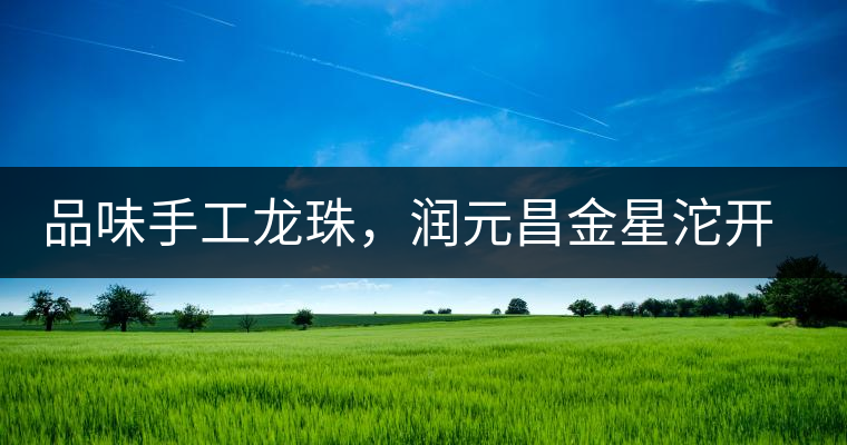 品味手工龍珠，潤元昌金星沱開湯