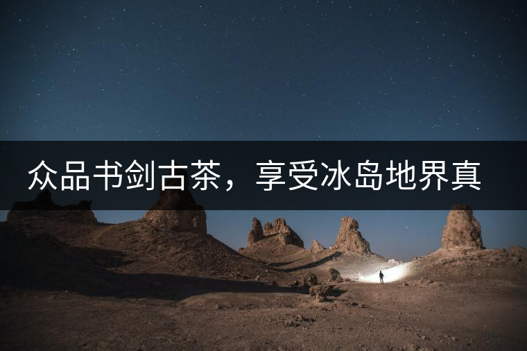 眾品書劍古茶，享受冰島地界真實的味道