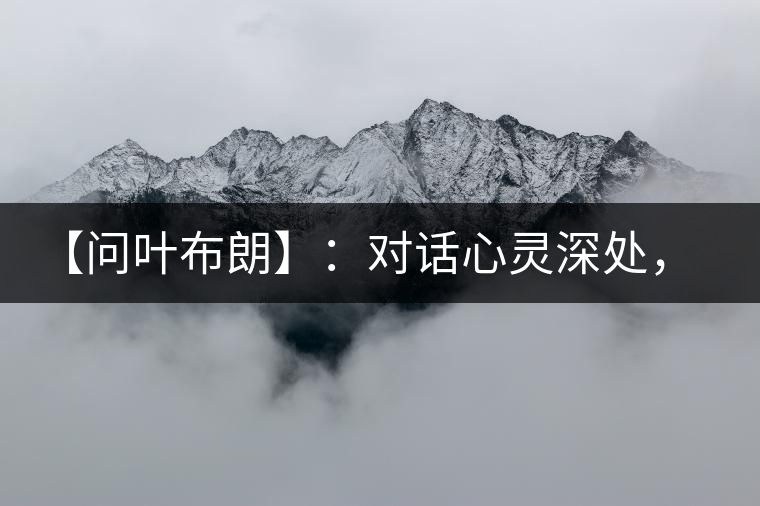 【問(wèn)葉布朗】:對(duì)話心靈深處,感受布朗神韻 【問(wèn)葉布朗】:對(duì)話心靈深處,感受布朗神韻