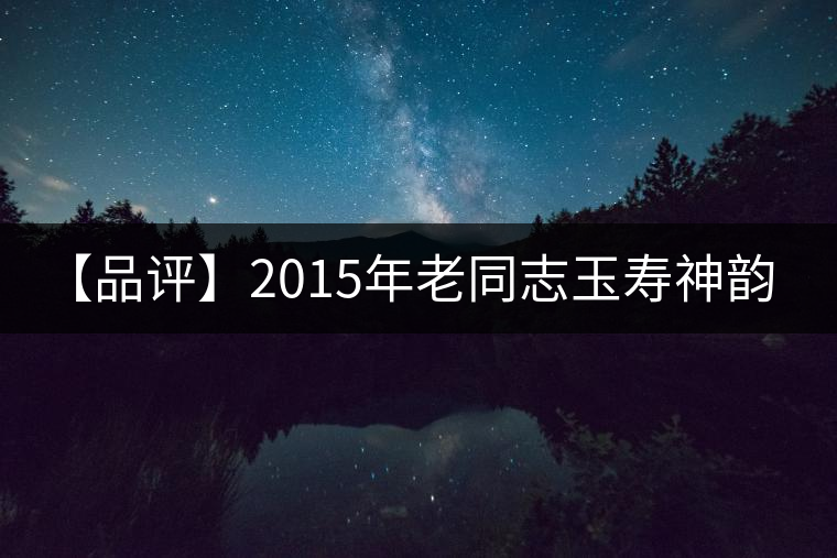 【品評(píng)】2015年老同志玉壽神韻（生茶）