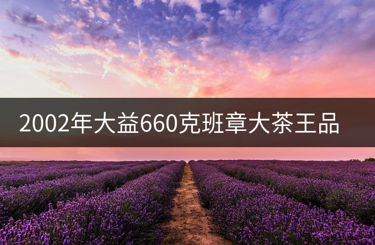 2002年大益660克班章大茶王品鑒