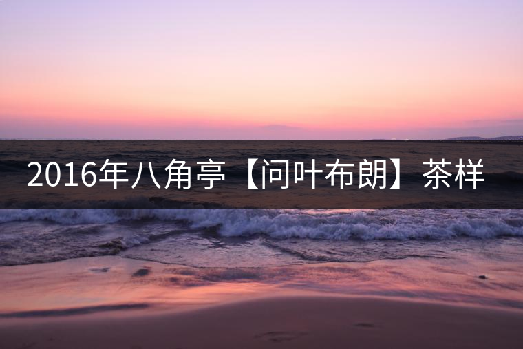 2016年八角亭【問葉布朗】茶樣開湯品鑒 2016年八角亭【問葉布朗】茶樣開湯品鑒