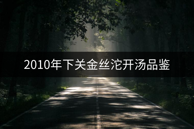 2010年下關(guān)金絲沱開湯品鑒 2010年下關(guān)金絲沱開湯品鑒