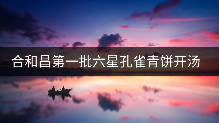 合和昌第一批六星孔雀青餅開湯品鑒