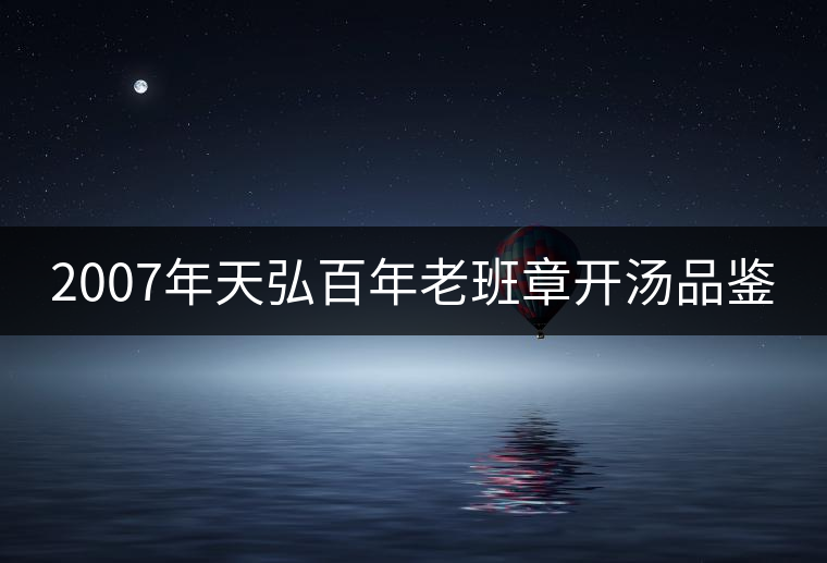 2007年天弘百年老班章開湯品鑒
