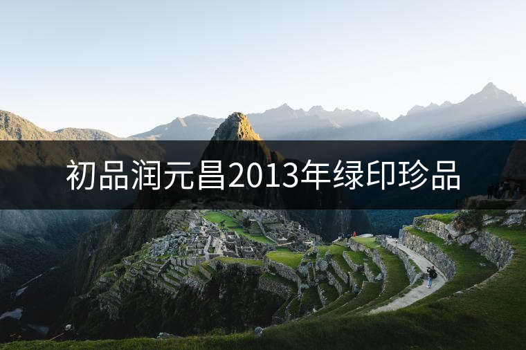 初品潤元昌2013年綠印珍品