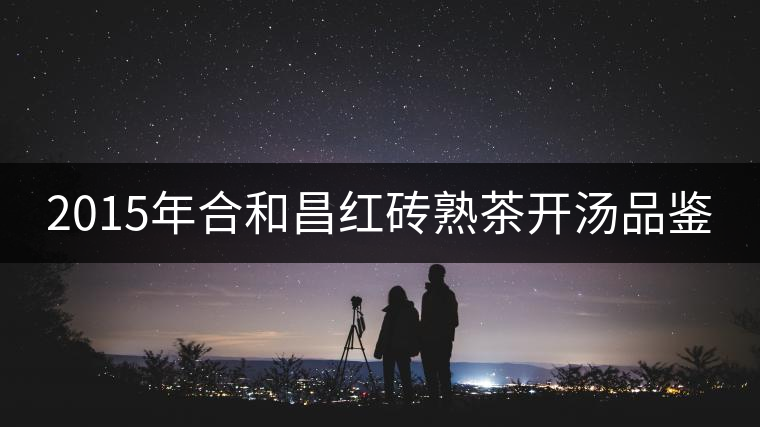 2015年合和昌紅磚熟茶開湯品鑒