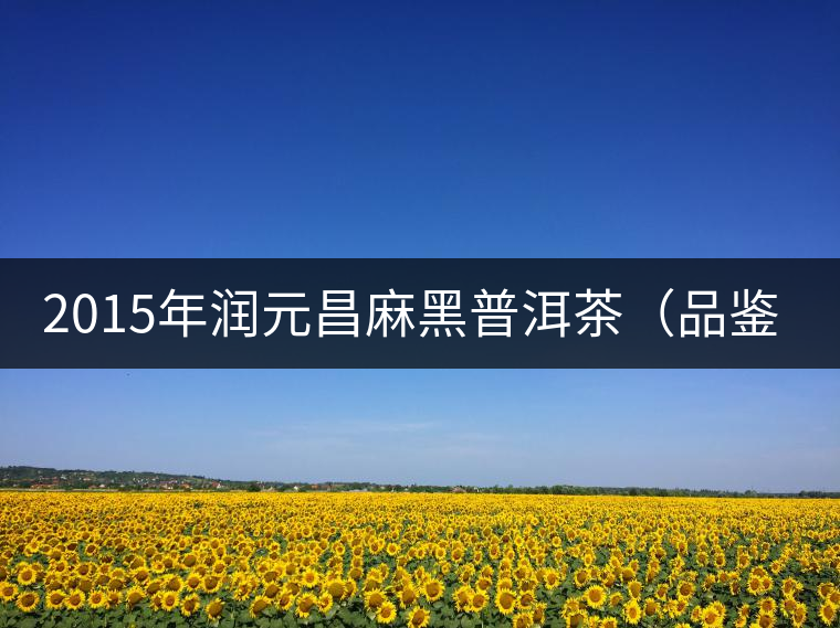 2015年潤元昌麻黑普洱茶(品鑒裝)品鑒 2015年潤元昌麻黑普洱茶(品鑒裝)品鑒
