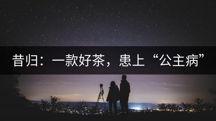 昔歸：一款好茶，患上“公主病”