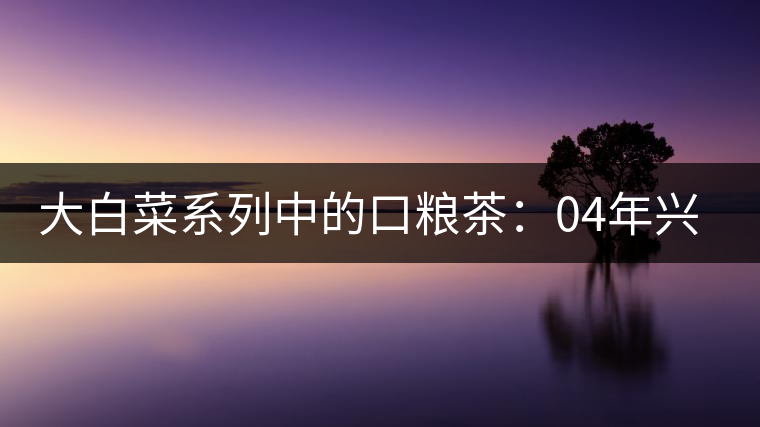 大白菜系列中的口糧茶：04年興海班章大葉青（400克）—【中期茶品鑒】專(zhuān)欄
