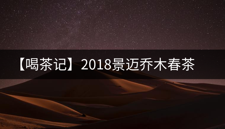 【喝茶記】2018景邁喬木春茶小品
