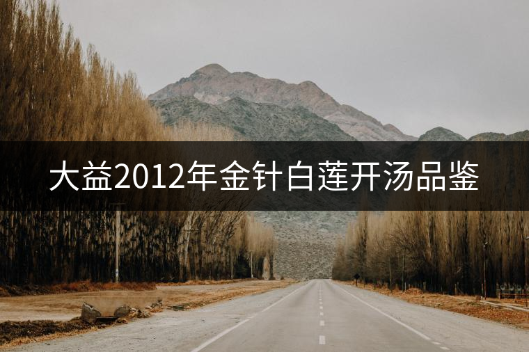 大益2012年金針白蓮開湯品鑒