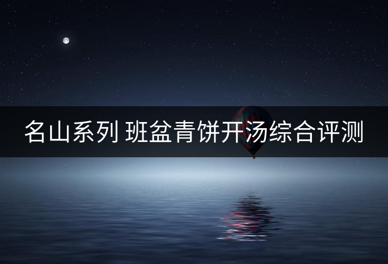 名山系列 班盆青餅開湯綜合評(píng)測