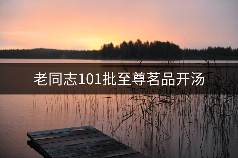 老同志101批至尊茗品開湯 老同志101批至尊茗品開湯