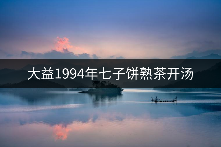 大益1994年七子餅熟茶開湯