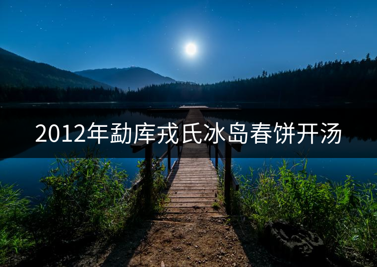 2012年勐庫(kù)戎氏冰島春餅開(kāi)湯 2012年勐庫(kù)戎氏冰島春餅開(kāi)湯