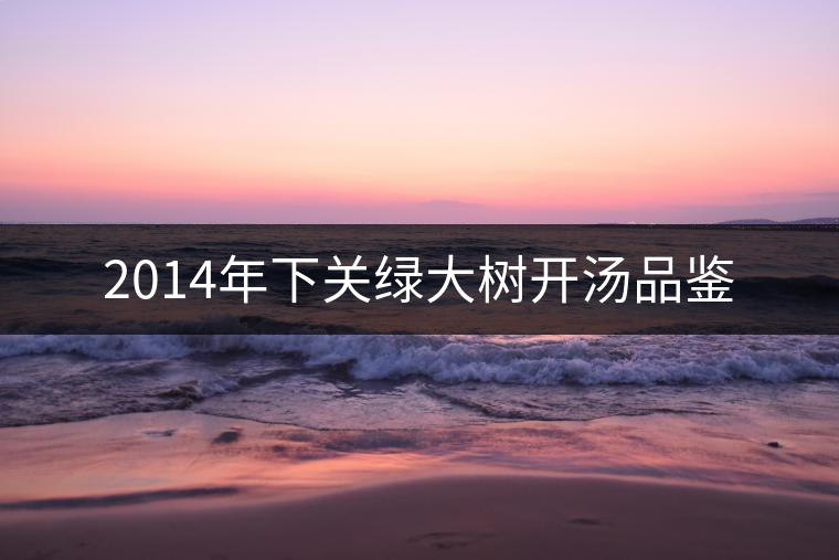 2014年下關(guān)綠大樹開湯品鑒