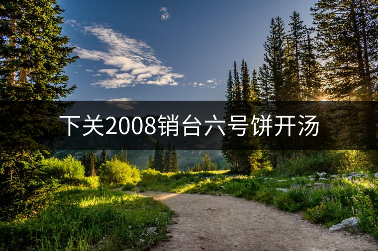 下關(guān)2008銷臺(tái)六號(hào)餅開湯 下關(guān)2008銷臺(tái)六號(hào)餅開湯