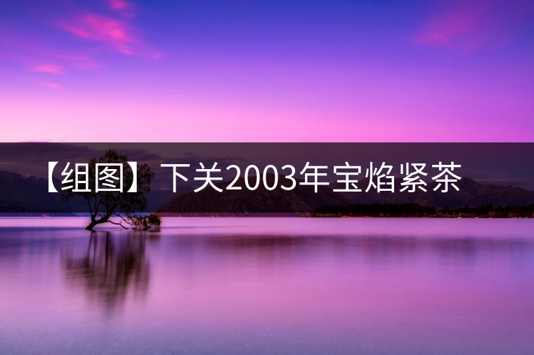 【組圖】下關(guān)2003年寶焰緊茶開(kāi)湯 【組圖】下關(guān)2003年寶焰緊茶開(kāi)湯