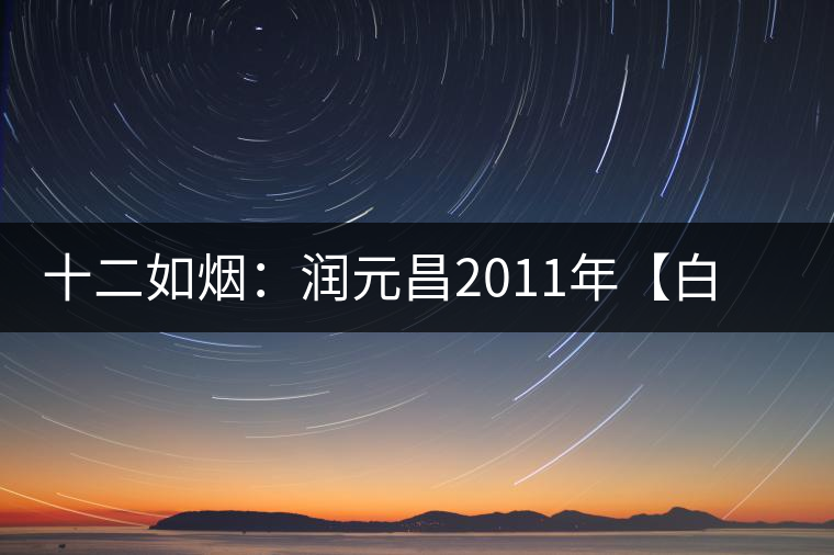 十二如煙:潤元昌2011年【白金號(hào)】搶先開湯 十二如煙:潤元昌2011年【白金號(hào)】搶先開湯