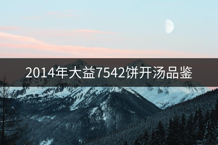 2014年大益7542餅開湯品鑒 2014年大益7542餅開湯品鑒