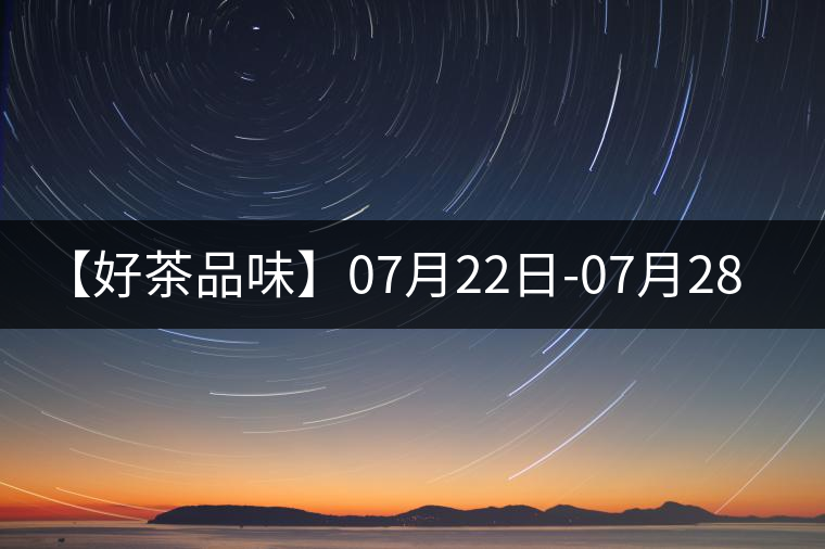 【好茶品味】07月22日-07月28日