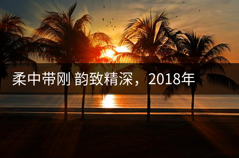 柔中帶剛 韻致精深，2018年天弘弘韻天下生茶試用評(píng)測(cè)報(bào)告