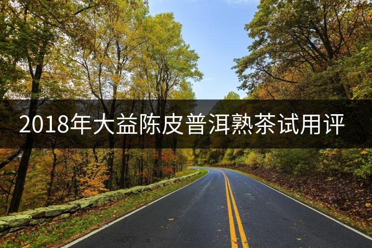 2018年大益陳皮普洱熟茶試用評(píng)測(cè)報(bào)告 2018年大益陳皮普洱熟茶試用評(píng)測(cè)報(bào)告