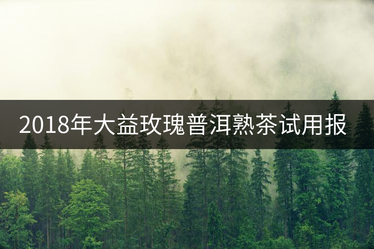 2018年大益玫瑰普洱熟茶試用報告