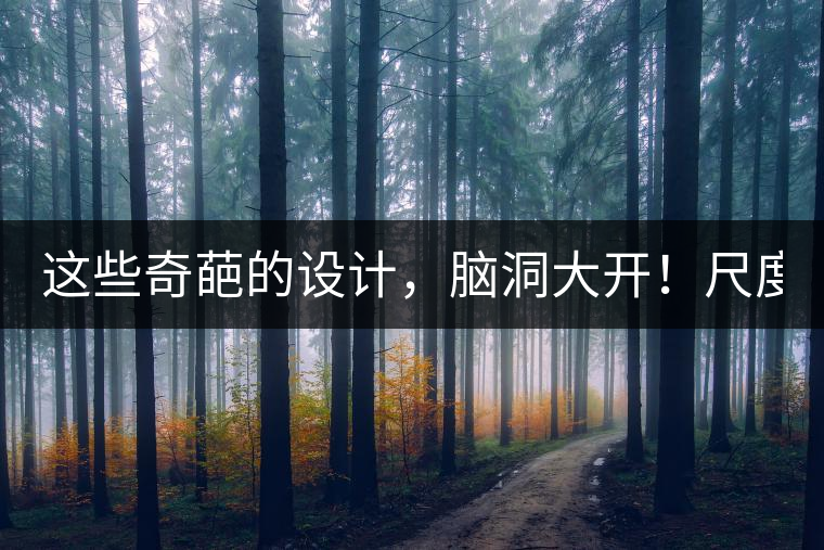 這些奇葩的設(shè)計(jì)，腦洞大開(kāi)！尺度大到毀三觀(guān)！