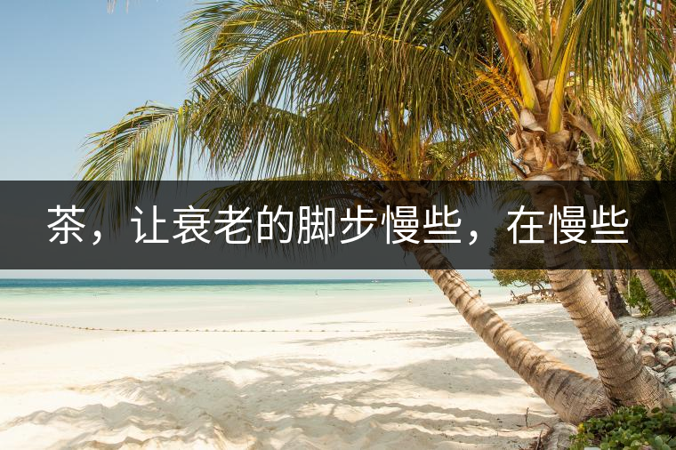 茶，讓衰老的腳步慢些，在慢些