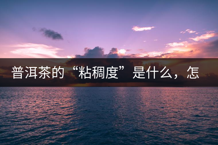 普洱茶的“粘稠度”是什么，怎么能喝出來嗎？