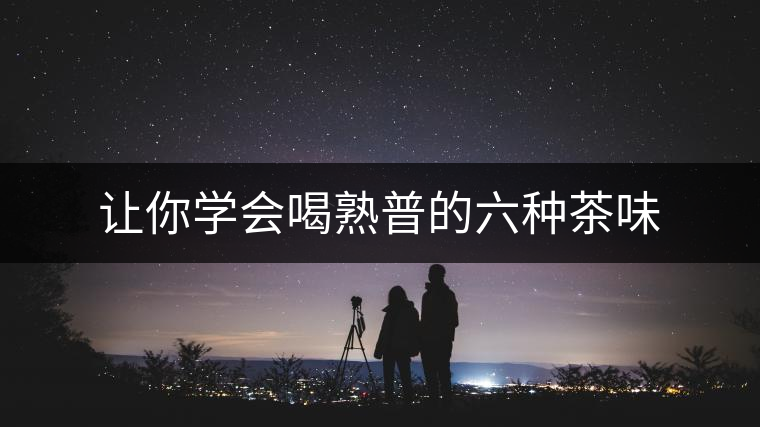 讓你學(xué)會(huì)喝熟普的六種茶味 讓你學(xué)會(huì)喝熟普的六種茶味