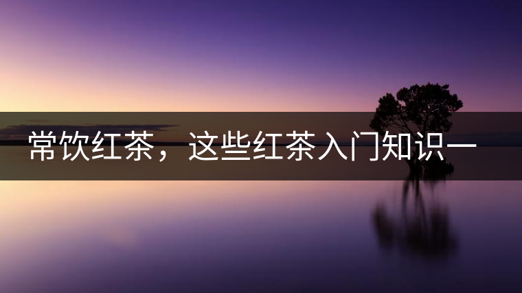常飲紅茶，這些紅茶入門知識一定要了解