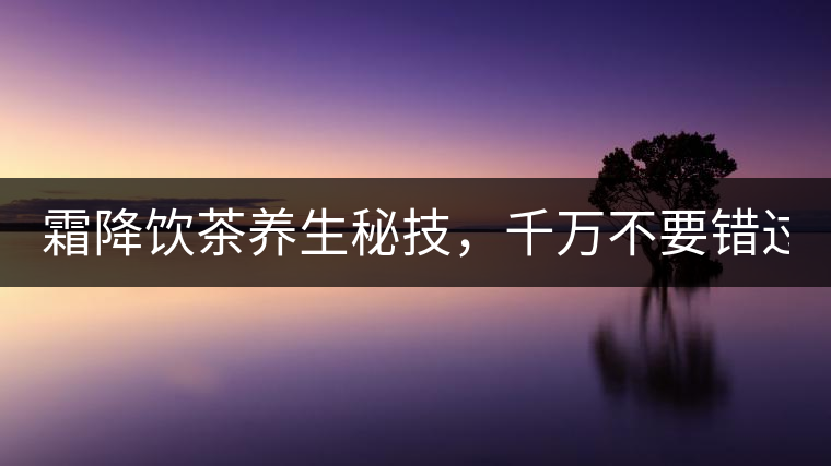 霜降飲茶養(yǎng)生秘技，千萬不要錯過！