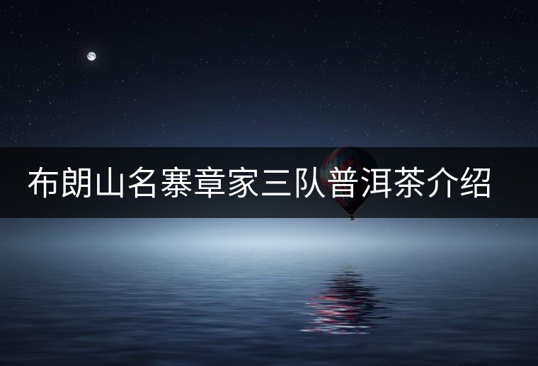 布朗山名寨章家三隊(duì)普洱茶介紹，章家三隊(duì)古樹(shù)茶口感特點(diǎn)